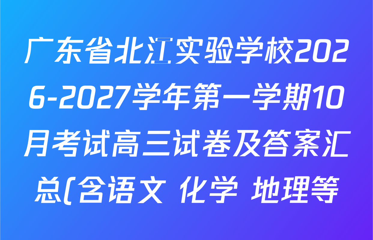 广东省北江实验学校2026-2027学年第一学期10月考试高三试卷及答案汇总(含语文 化学 地理等) 广东省北江实验学校2026-2027学年第一学期10月考试高三试卷及答案汇总(含语文 化学 地理等)